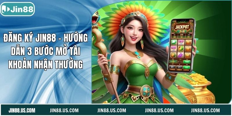 Đăng Ký Jin88 - Hướng Dẫn 3 Bước Mở Tài Khoản Nhận Thưởng