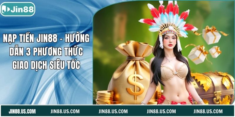 Nạp Tiền Jin88 - Hướng Dẫn 3 Phương Thức Giao Dịch Siêu Tốc