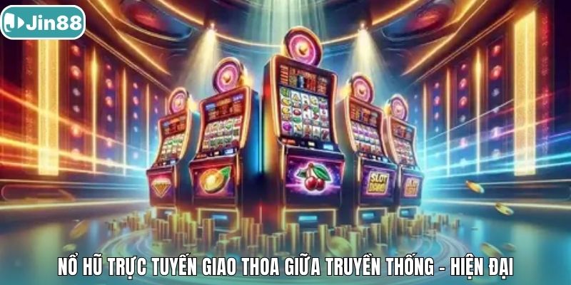 Nổ hũ trực tuyến giao thoa giữa truyền thống - hiện đại