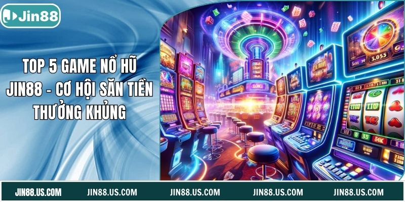 Top 5 Game Nổ Hũ Jin88 - Cơ Hội Săn Tiền Thưởng Khủng