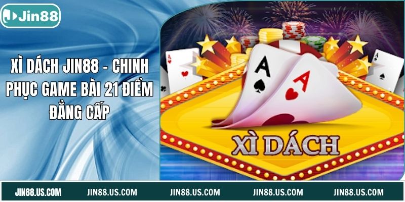 Xì Dách Jin88 – Chinh Phục Game Bài 21 Điểm Đẳng Cấp